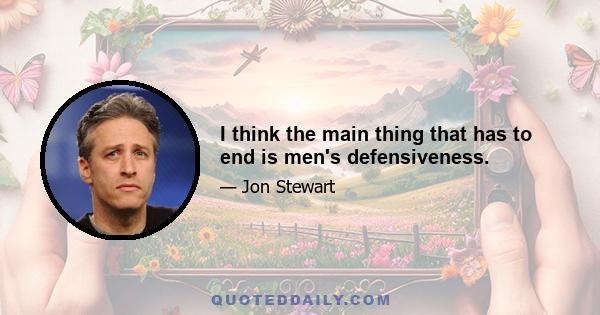 I think the main thing that has to end is men's defensiveness.