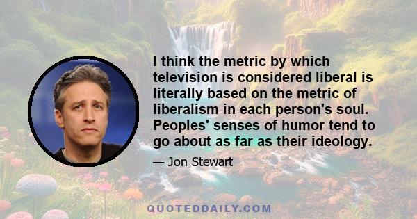 I think the metric by which television is considered liberal is literally based on the metric of liberalism in each person's soul. Peoples' senses of humor tend to go about as far as their ideology.