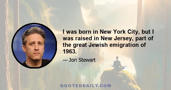 I was born in New York City, but I was raised in New Jersey, part of the great Jewish emigration of 1963.