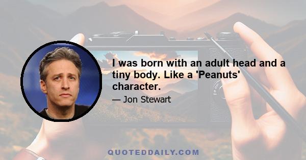 I was born with an adult head and a tiny body. Like a 'Peanuts' character.