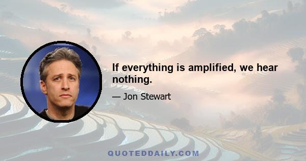 If everything is amplified, we hear nothing.