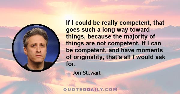 If I could be really competent, that goes such a long way toward things, because the majority of things are not competent. If I can be competent, and have moments of originality, that's all I would ask for.