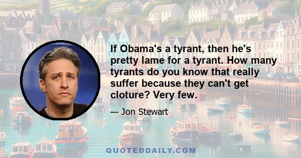 If Obama's a tyrant, then he's pretty lame for a tyrant. How many tyrants do you know that really suffer because they can't get cloture? Very few.