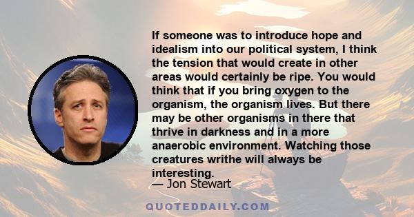 If someone was to introduce hope and idealism into our political system, I think the tension that would create in other areas would certainly be ripe. You would think that if you bring oxygen to the organism, the