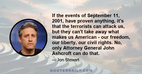 If the events of September 11, 2001, have proven anything, it's that the terrorists can attack us, but they can't take away what makes us American - our freedom, our liberty, our civil rights. No, only Attorney General