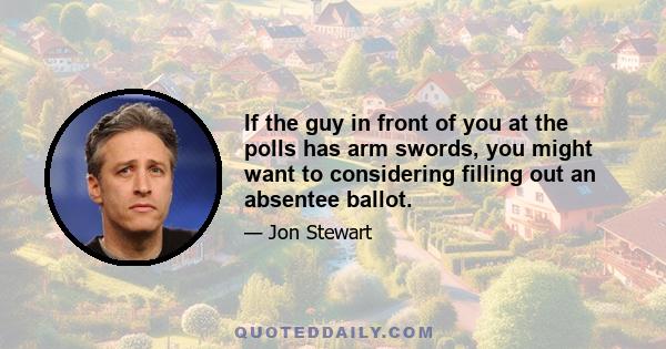 If the guy in front of you at the polls has arm swords, you might want to considering filling out an absentee ballot.