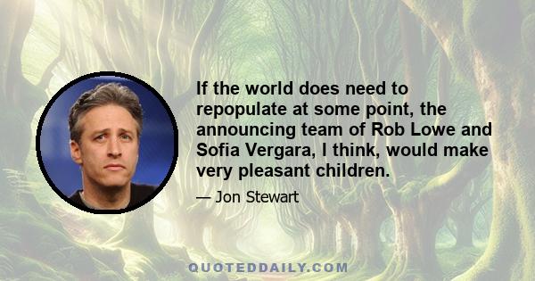 If the world does need to repopulate at some point, the announcing team of Rob Lowe and Sofia Vergara, I think, would make very pleasant children.