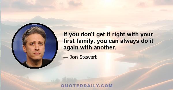 If you don't get it right with your first family, you can always do it again with another.