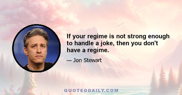 If your regime is not strong enough to handle a joke, then you don't have a regime.