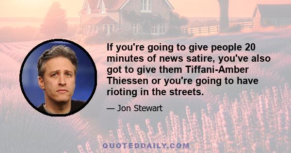 If you're going to give people 20 minutes of news satire, you've also got to give them Tiffani-Amber Thiessen or you're going to have rioting in the streets.