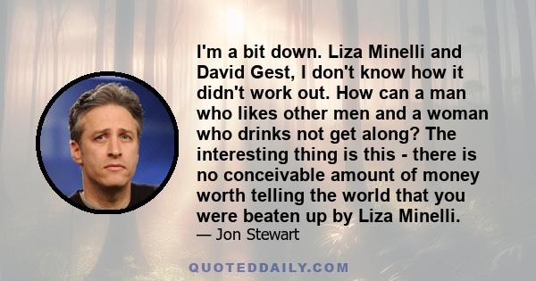 I'm a bit down. Liza Minelli and David Gest, I don't know how it didn't work out. How can a man who likes other men and a woman who drinks not get along? The interesting thing is this - there is no conceivable amount of 