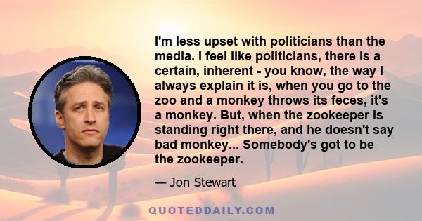 I'm less upset with politicians than the media. I feel like politicians, there is a certain, inherent - you know, the way I always explain it is, when you go to the zoo and a monkey throws its feces, it's a monkey. But, 