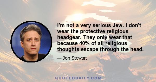 I'm not a very serious Jew. I don't wear the protective religious headgear. They only wear that because 40% of all religious thoughts escape through the head.