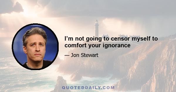 I’m not going to censor myself to comfort your ignorance