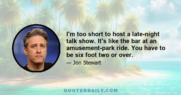 I'm too short to host a late-night talk show. It's like the bar at an amusement-park ride. You have to be six foot two or over.