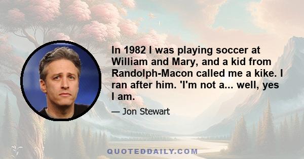 In 1982 I was playing soccer at William and Mary, and a kid from Randolph-Macon called me a kike. I ran after him. 'I'm not a... well, yes I am.