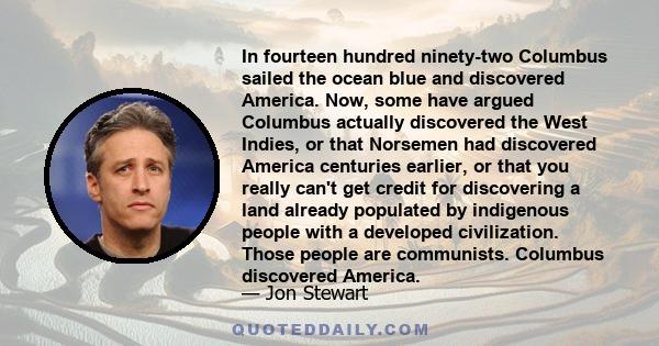 In fourteen hundred ninety-two Columbus sailed the ocean blue and discovered America. Now, some have argued Columbus actually discovered the West Indies, or that Norsemen had discovered America centuries earlier, or