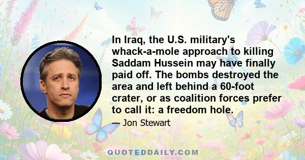 In Iraq, the U.S. military's whack-a-mole approach to killing Saddam Hussein may have finally paid off. The bombs destroyed the area and left behind a 60-foot crater, or as coalition forces prefer to call it: a freedom