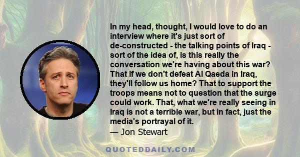 In my head, thought, I would love to do an interview where it's just sort of de-constructed - the talking points of Iraq - sort of the idea of, is this really the conversation we're having about this war? That if we