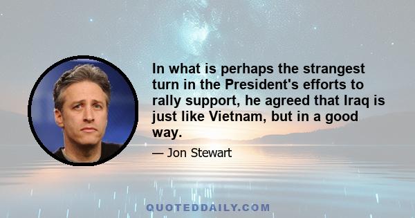 In what is perhaps the strangest turn in the President's efforts to rally support, he agreed that Iraq is just like Vietnam, but in a good way.