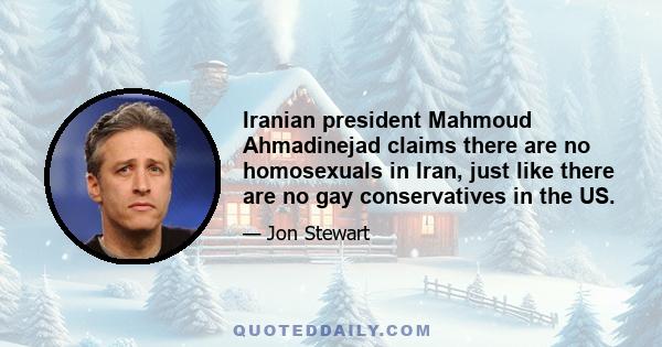 Iranian president Mahmoud Ahmadinejad claims there are no homosexuals in Iran, just like there are no gay conservatives in the US.