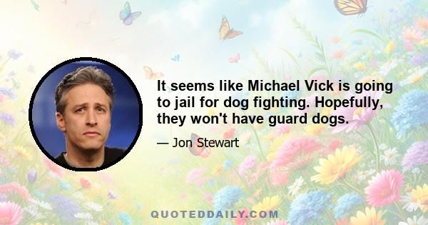 It seems like Michael Vick is going to jail for dog fighting. Hopefully, they won't have guard dogs.