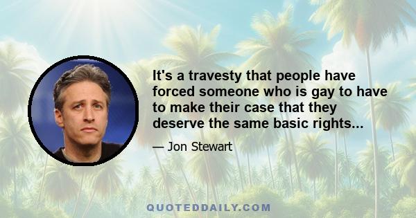 It's a travesty that people have forced someone who is gay to have to make their case that they deserve the same basic rights...