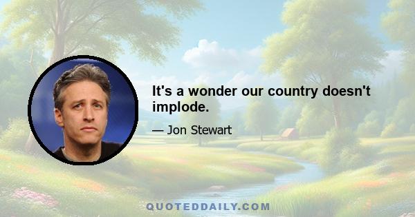 It's a wonder our country doesn't implode.