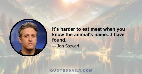 It's harder to eat meat when you know the animal's name...I have found.