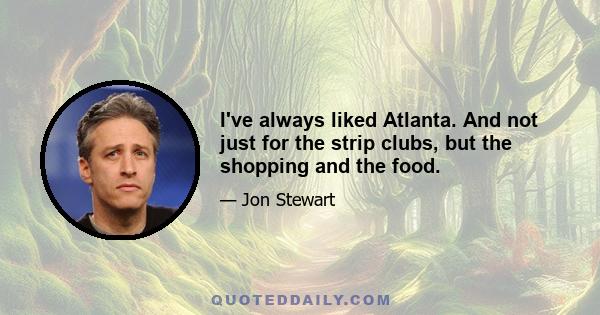 I've always liked Atlanta. And not just for the strip clubs, but the shopping and the food.