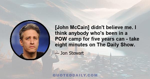 [John McCain] didn't believe me. I think anybody who's been in a POW camp for five years can - take eight minutes on The Daily Show.