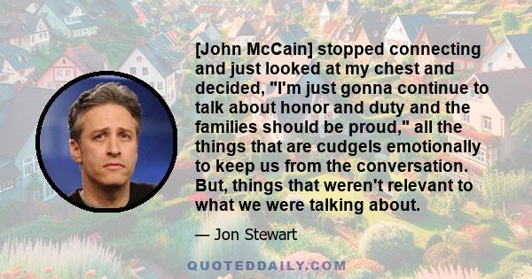 [John McCain] stopped connecting and just looked at my chest and decided, I'm just gonna continue to talk about honor and duty and the families should be proud, all the things that are cudgels emotionally to keep us