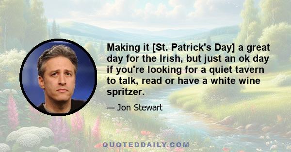 Making it [St. Patrick's Day] a great day for the Irish, but just an ok day if you're looking for a quiet tavern to talk, read or have a white wine spritzer.