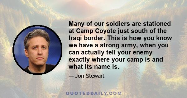 Many of our soldiers are stationed at Camp Coyote just south of the Iraqi border. This is how you know we have a strong army, when you can actually tell your enemy exactly where your camp is and what its name is.