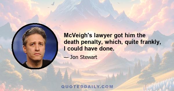 McVeigh's lawyer got him the death penalty, which, quite frankly, I could have done.