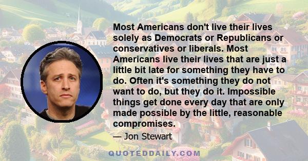 Most Americans don't live their lives solely as Democrats or Republicans or conservatives or liberals. Most Americans live their lives that are just a little bit late for something they have to do. Often it's something