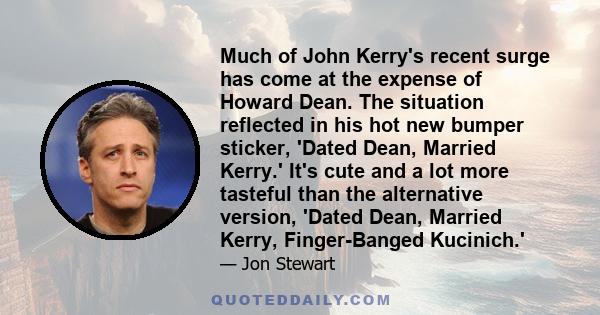 Much of John Kerry's recent surge has come at the expense of Howard Dean. The situation reflected in his hot new bumper sticker, 'Dated Dean, Married Kerry.' It's cute and a lot more tasteful than the alternative