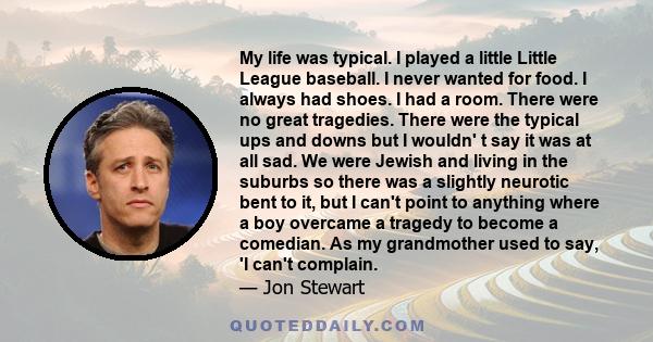 My life was typical. I played a little Little League baseball. I never wanted for food. I always had shoes. I had a room. There were no great tragedies. There were the typical ups and downs but I wouldn' t say it was at 