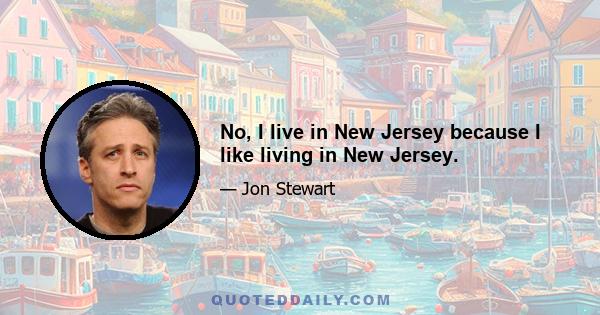 No, I live in New Jersey because I like living in New Jersey.