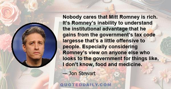 Nobody cares that Mitt Romney is rich. It’s Romney’s inability to understand the institutional advantage that he gains from the government’s tax code largesse that’s a little offensive to people. Especially considering