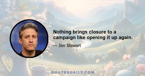 Nothing brings closure to a campaign like opening it up again.