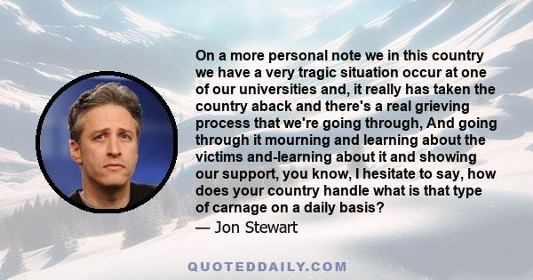 On a more personal note we in this country we have a very tragic situation occur at one of our universities and, it really has taken the country aback and there's a real grieving process that we're going through, And