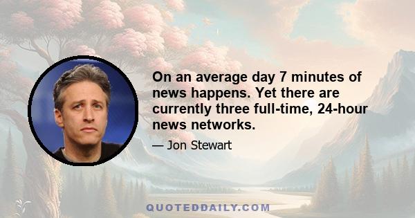 On an average day 7 minutes of news happens. Yet there are currently three full-time, 24-hour news networks.