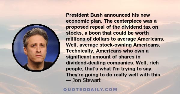 President Bush announced his new economic plan. The centerpiece was a proposed repeal of the dividend tax on stocks, a boon that could be worth millions of dollars to average Americans. Well, average stock-owning