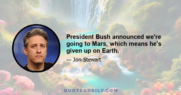 President Bush announced we're going to Mars, which means he's given up on Earth.