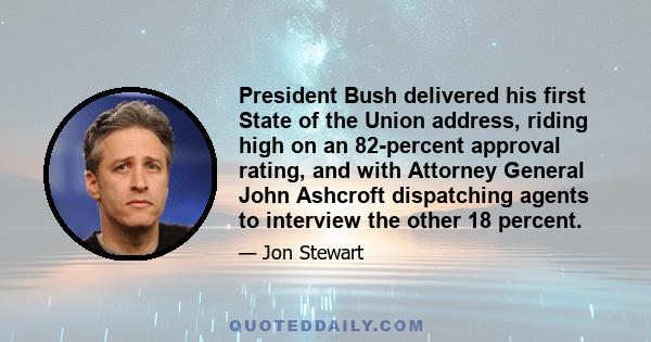 President Bush delivered his first State of the Union address, riding high on an 82-percent approval rating, and with Attorney General John Ashcroft dispatching agents to interview the other 18 percent.