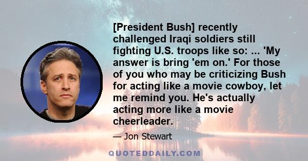 [President Bush] recently challenged Iraqi soldiers still fighting U.S. troops like so: ... 'My answer is bring 'em on.' For those of you who may be criticizing Bush for acting like a movie cowboy, let me remind you.