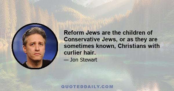 Reform Jews are the children of Conservative Jews, or as they are sometimes known, Christians with curlier hair.