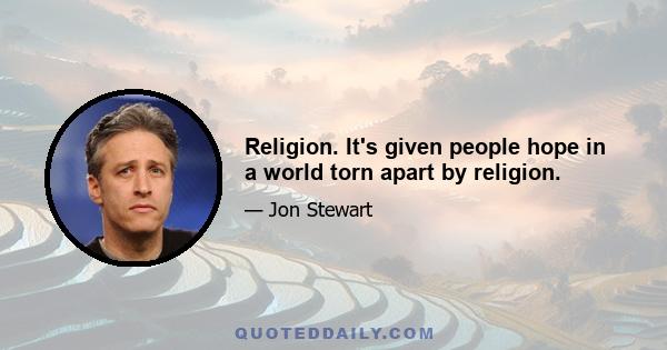 Religion. It's given people hope in a world torn apart by religion.