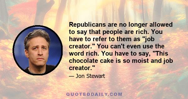 Republicans are no longer allowed to say that people are rich. You have to refer to them as job creator. You can't even use the word rich. You have to say, This chocolate cake is so moist and job creator.